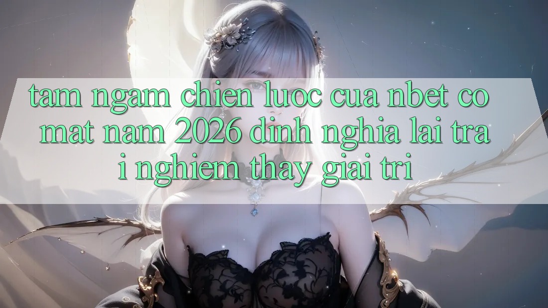Tầm Ngắm Chiến Lược Của NBET Có mặt Năm 2026: Định Nghĩa Lại Trải nghiệm thấy Giải Trí