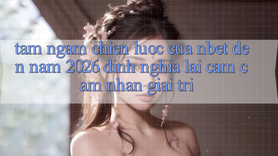 Tầm Ngắm Chiến Lược Của NBET Đến Năm 2026: Định Nghĩa Lại Cảm cảm nhận Giải Trí