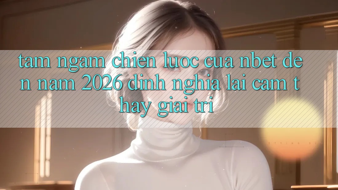 Tầm Ngắm Chiến Lược Của NBET Đến Năm 2026: Định Nghĩa Lại Cảm thấy Giải Trí
