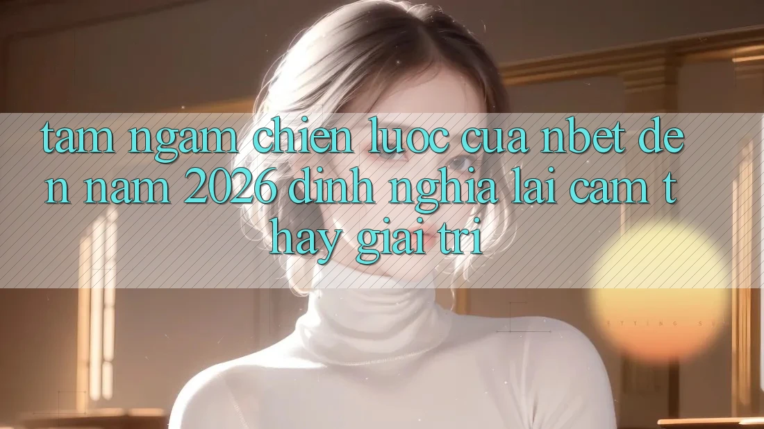 Tầm Ngắm Chiến Lược Của NBET Đến Năm 2026: Định Nghĩa Lại Cảm thấy Giải Trí