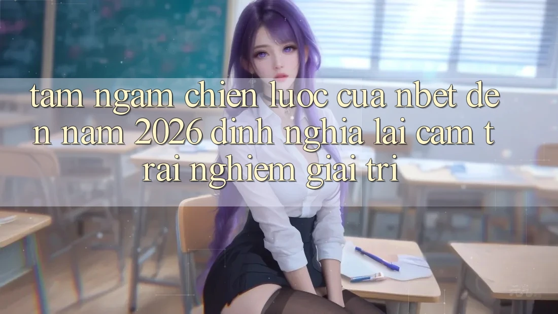 Tầm Ngắm Chiến Lược Của NBET Đến Năm 2026: Định Nghĩa Lại Cảm trải nghiệm Giải Trí