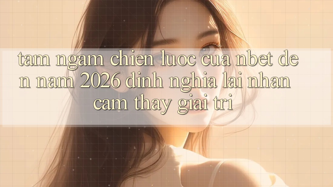 Tầm Ngắm Chiến Lược Của NBET Đến Năm 2026: Định Nghĩa Lại Nhận cảm thấy Giải Trí