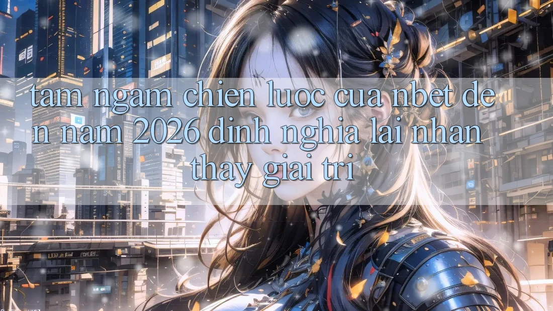 Tầm Ngắm Chiến Lược Của NBET Đến Năm 2026: Định Nghĩa Lại Nhận thấy Giải Trí