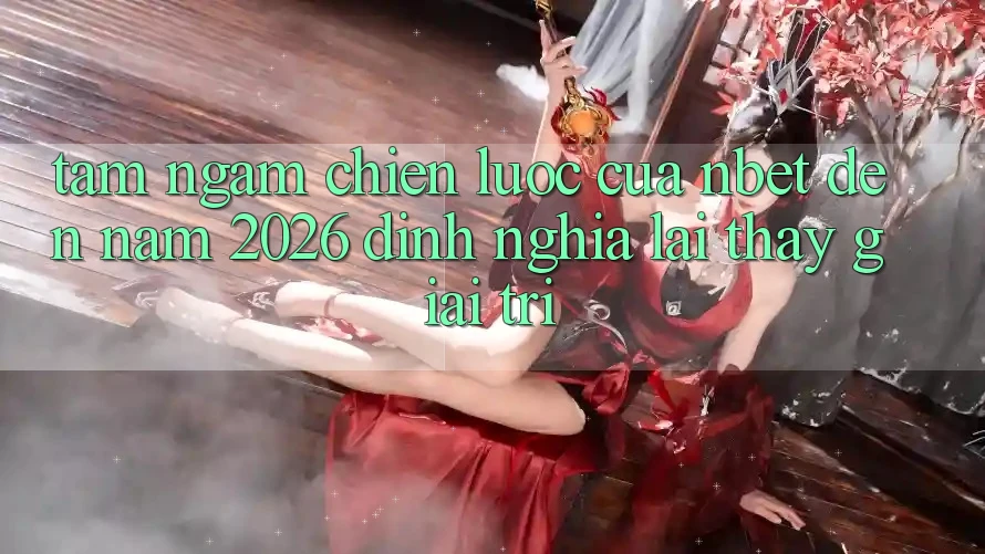 Tầm Ngắm Chiến Lược Của NBET Đến Năm 2026: Định Nghĩa Lại Thấy Giải Trí