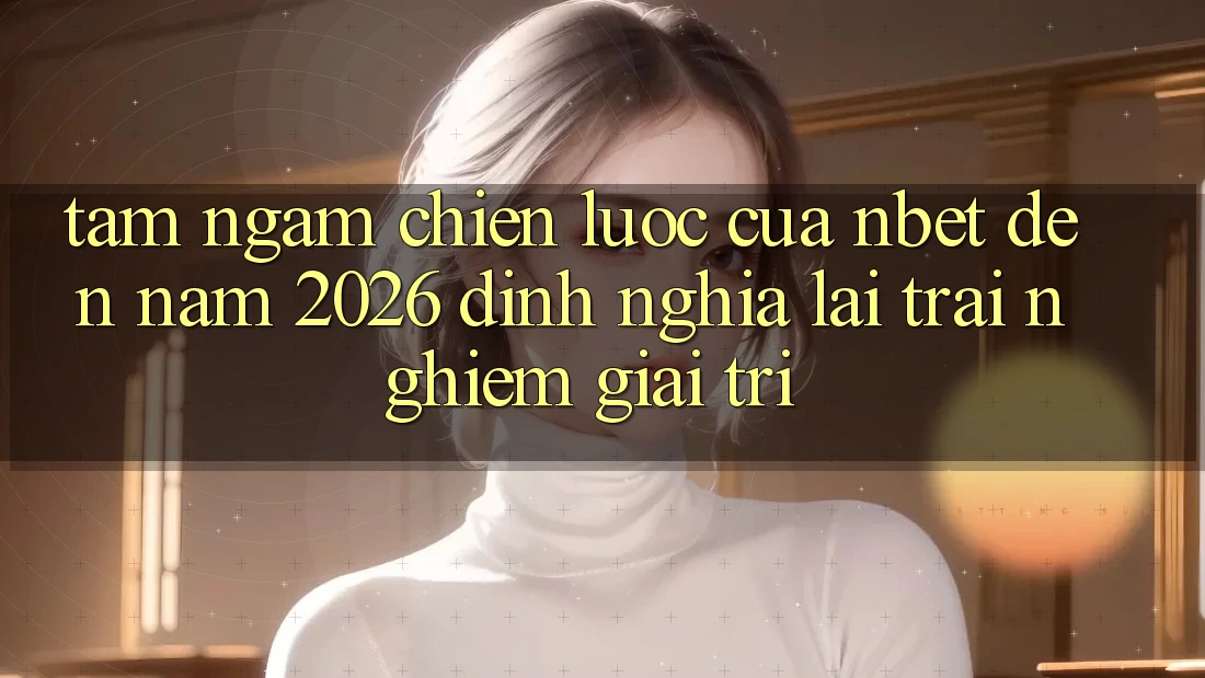 Tầm Ngắm Chiến Lược Của NBET Đến Năm 2026: Định Nghĩa Lại Trải Nghiệm Giải Trí