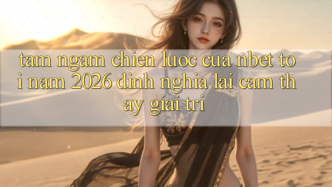 Tầm Ngắm Chiến Lược Của NBET Tới Năm 2026: Định Nghĩa Lại Cảm thấy Giải Trí