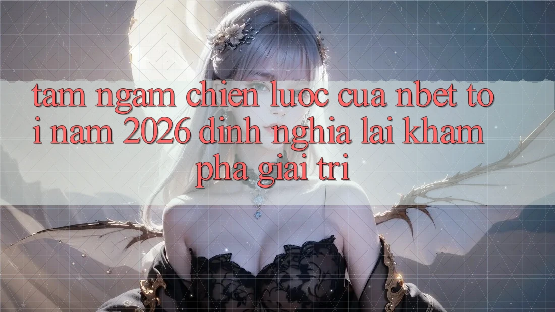 Tầm Ngắm Chiến Lược Của NBET Tới Năm 2026: Định Nghĩa Lại Khám phá Giải Trí
