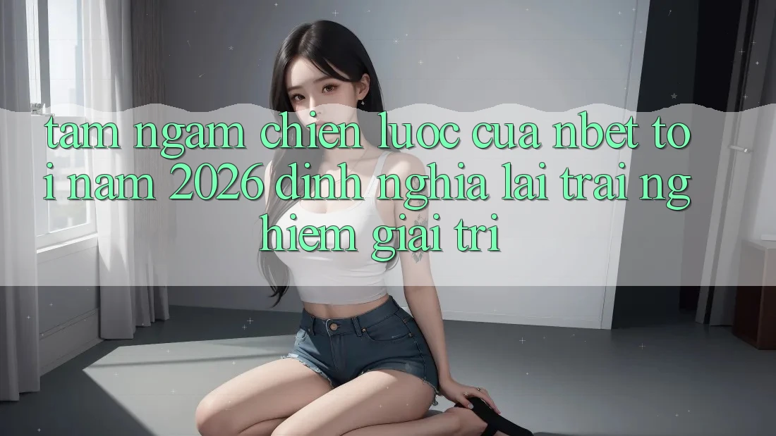 Tầm Ngắm Chiến Lược Của NBET Tới Năm 2026: Định Nghĩa Lại Trải Nghiệm Giải Trí