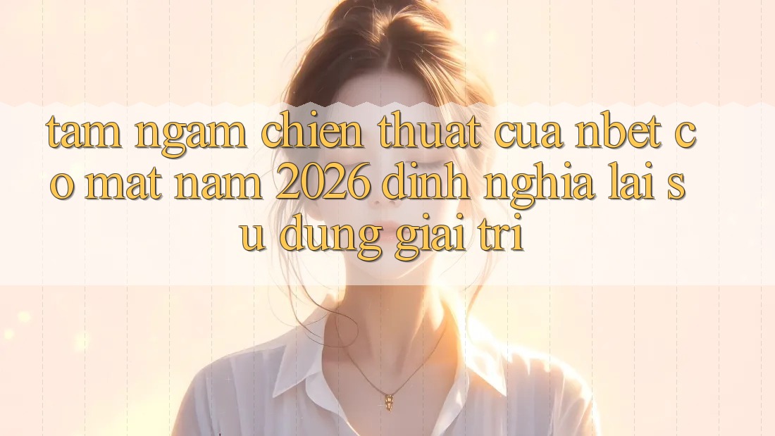 Tầm Ngắm Chiến thuật Của NBET Có mặt Năm 2026: Định Nghĩa Lại Sử dụng Giải Trí