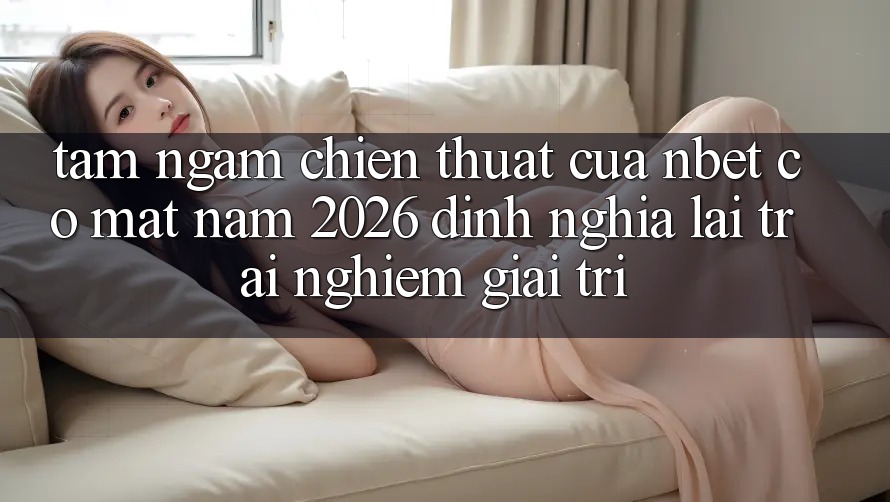 Tầm Ngắm Chiến thuật Của NBET Có mặt Năm 2026: Định Nghĩa Lại Trải Nghiệm Giải Trí