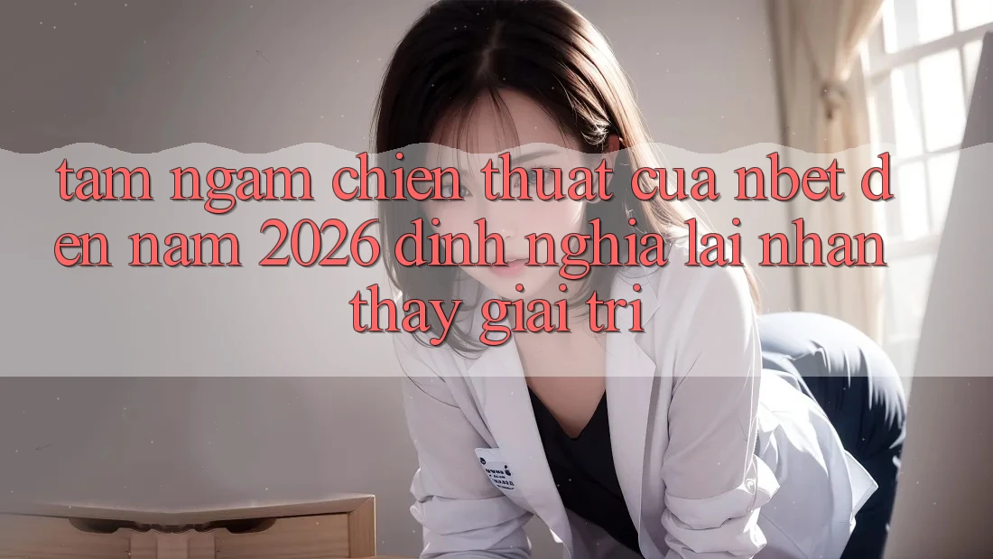 Tầm Ngắm Chiến thuật Của NBET Đến Năm 2026: Định Nghĩa Lại Nhận thấy Giải Trí