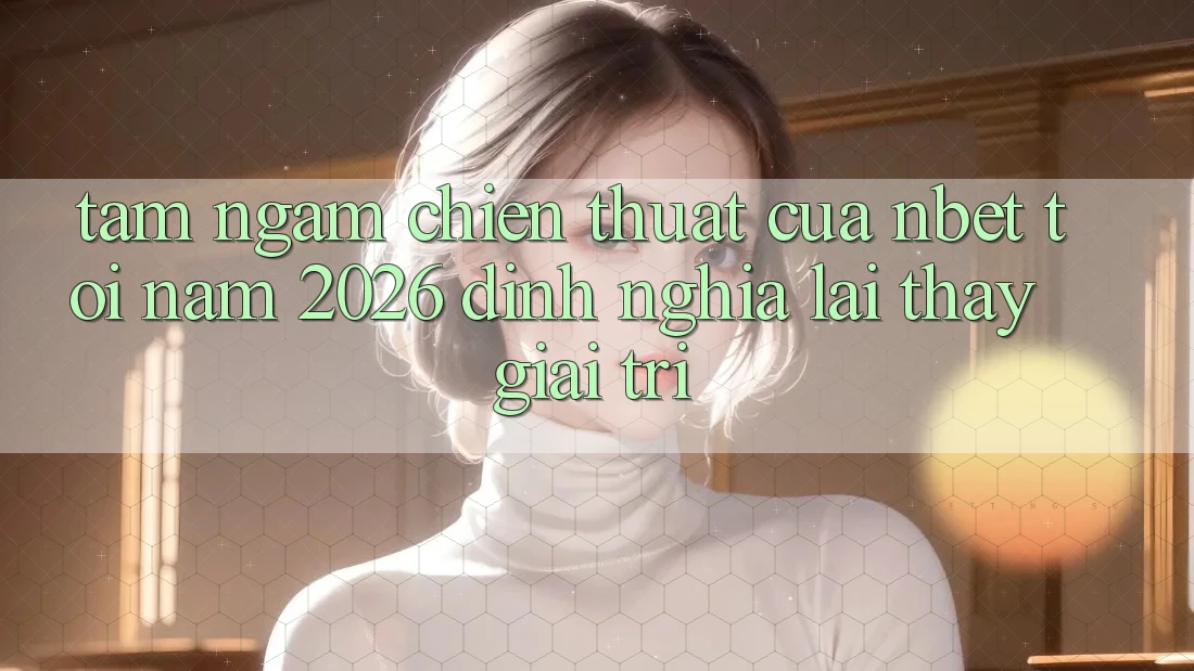 Tầm Ngắm Chiến thuật Của NBET Tới Năm 2026: Định Nghĩa Lại Thấy Giải Trí