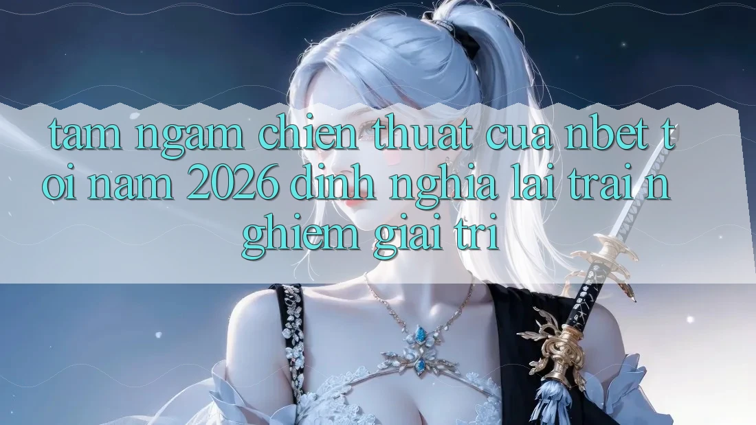 Tầm Ngắm Chiến thuật Của NBET Tới Năm 2026: Định Nghĩa Lại Trải Nghiệm Giải Trí