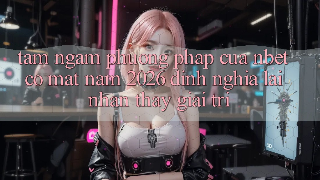 Tầm Ngắm Phương pháp Của NBET Có mặt Năm 2026: Định Nghĩa Lại Nhận thấy Giải Trí