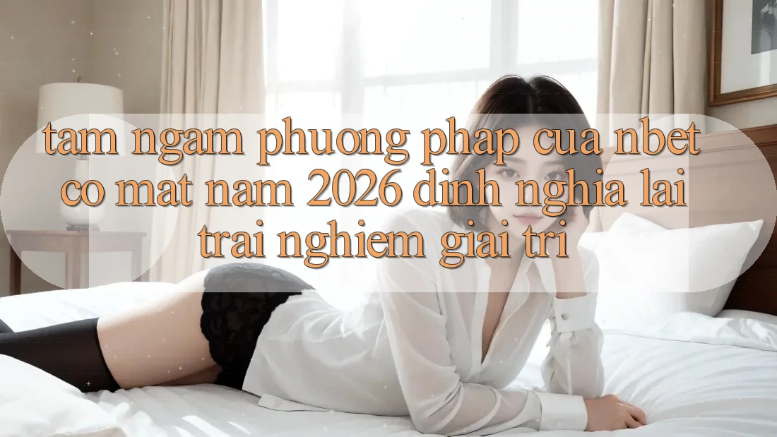 Tầm Ngắm Phương pháp Của NBET Có mặt Năm 2026: Định Nghĩa Lại Trải Nghiệm Giải Trí