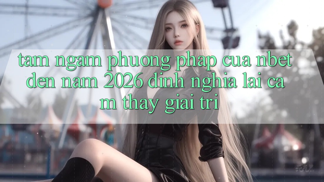 Tầm Ngắm Phương pháp Của NBET Đến Năm 2026: Định Nghĩa Lại Cảm thấy Giải Trí