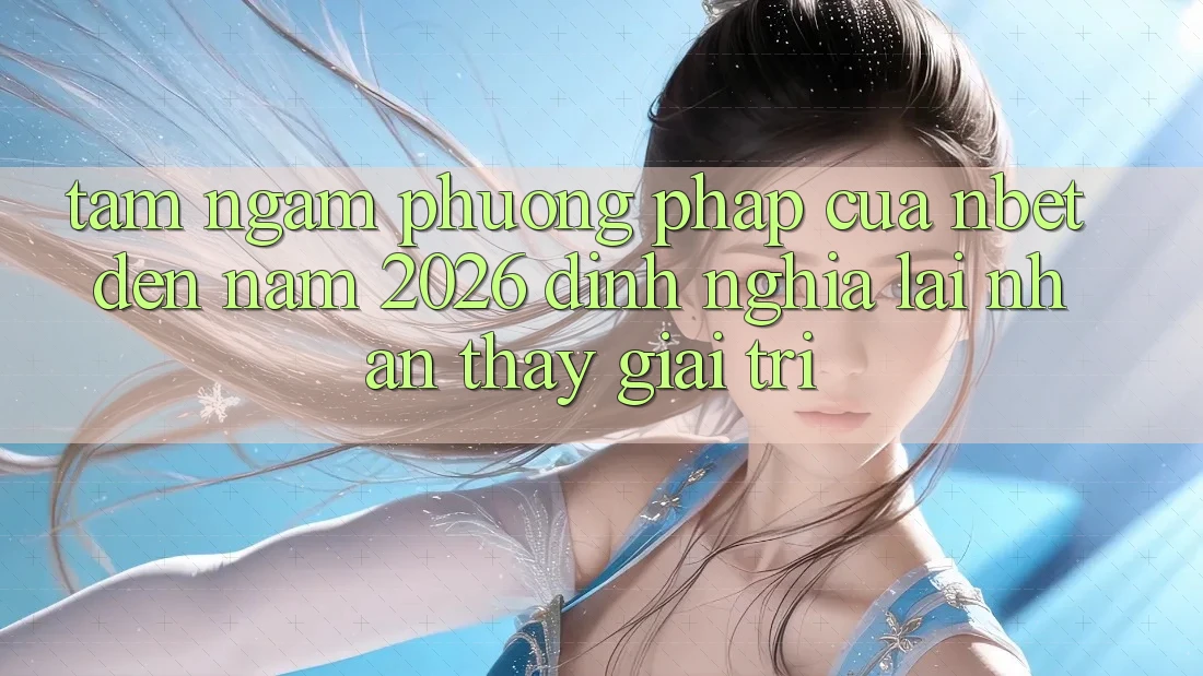 Tầm Ngắm Phương pháp Của NBET Đến Năm 2026: Định Nghĩa Lại Nhận thấy Giải Trí