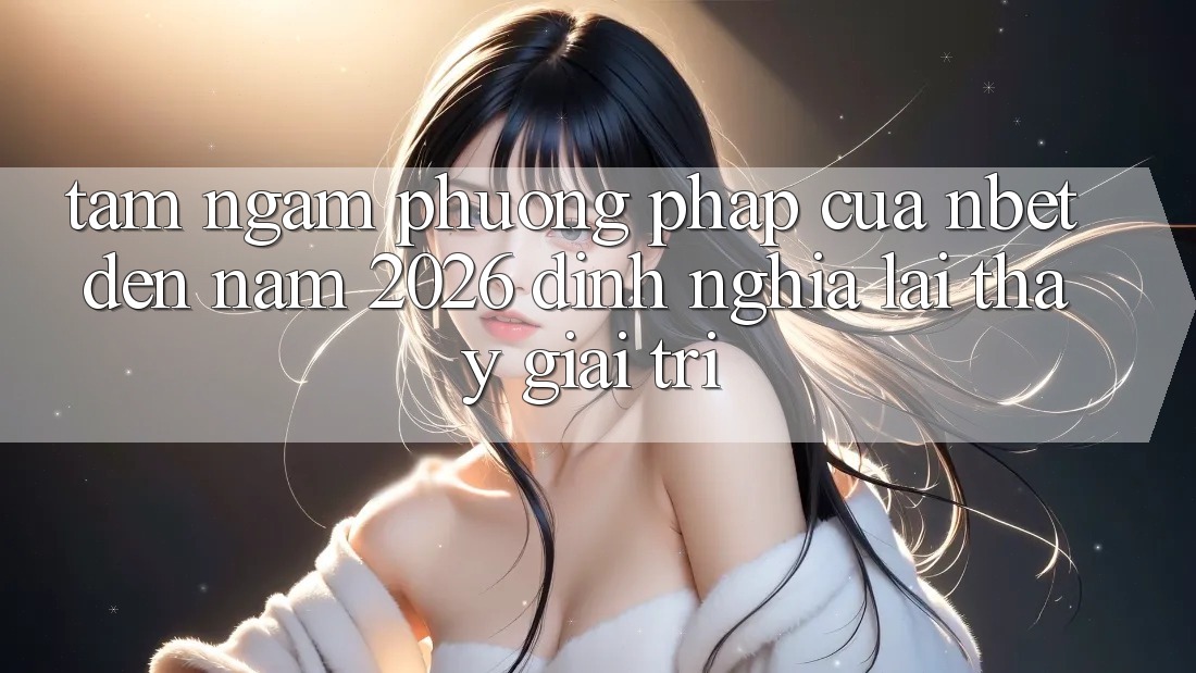 Tầm Ngắm Phương pháp Của NBET Đến Năm 2026: Định Nghĩa Lại Thấy Giải Trí