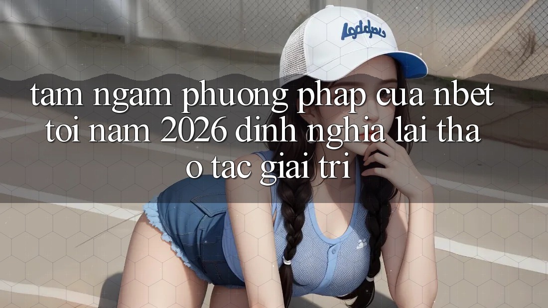 Tầm Ngắm Phương pháp Của NBET Tới Năm 2026: Định Nghĩa Lại Thao tác Giải Trí