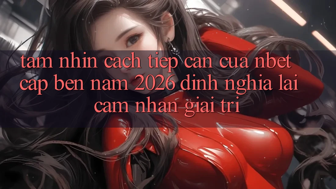 Tầm Nhìn Cách tiếp cận Của NBET Cập bến Năm 2026: Định Nghĩa Lại Cảm nhận Giải Trí