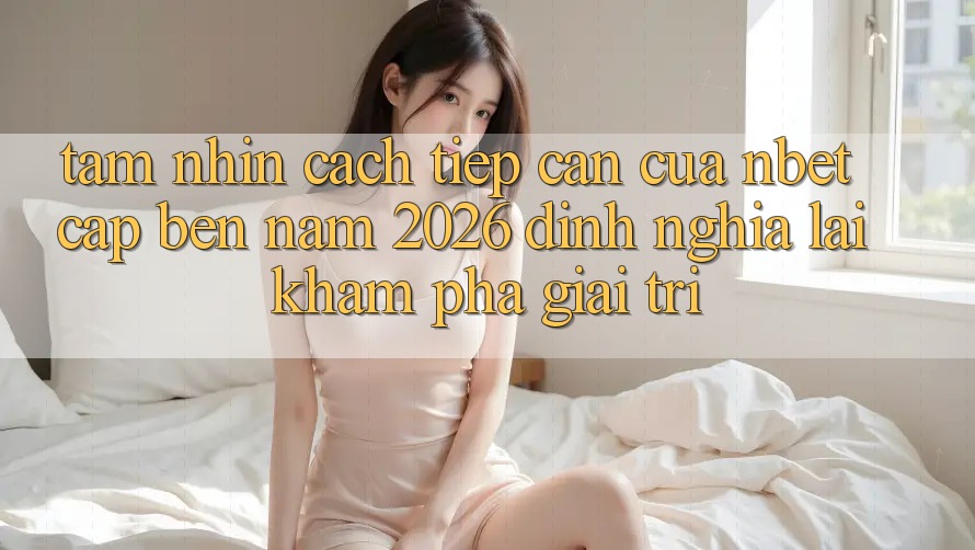 Tầm Nhìn Cách tiếp cận Của NBET Cập bến Năm 2026: Định Nghĩa Lại Khám phá Giải Trí