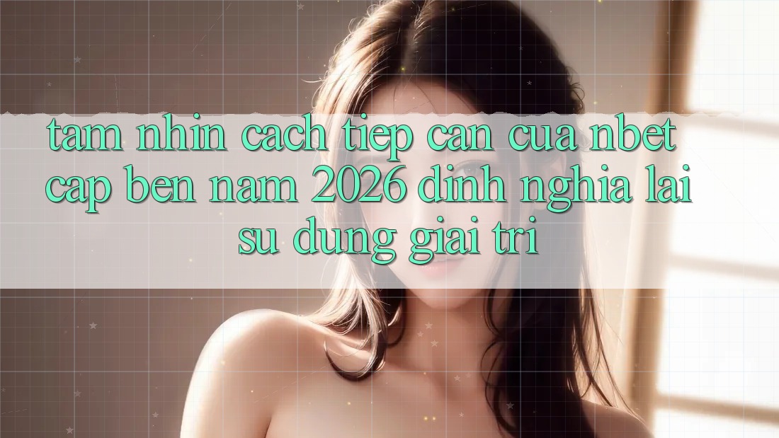 Tầm Nhìn Cách tiếp cận Của NBET Cập bến Năm 2026: Định Nghĩa Lại Sử dụng Giải Trí