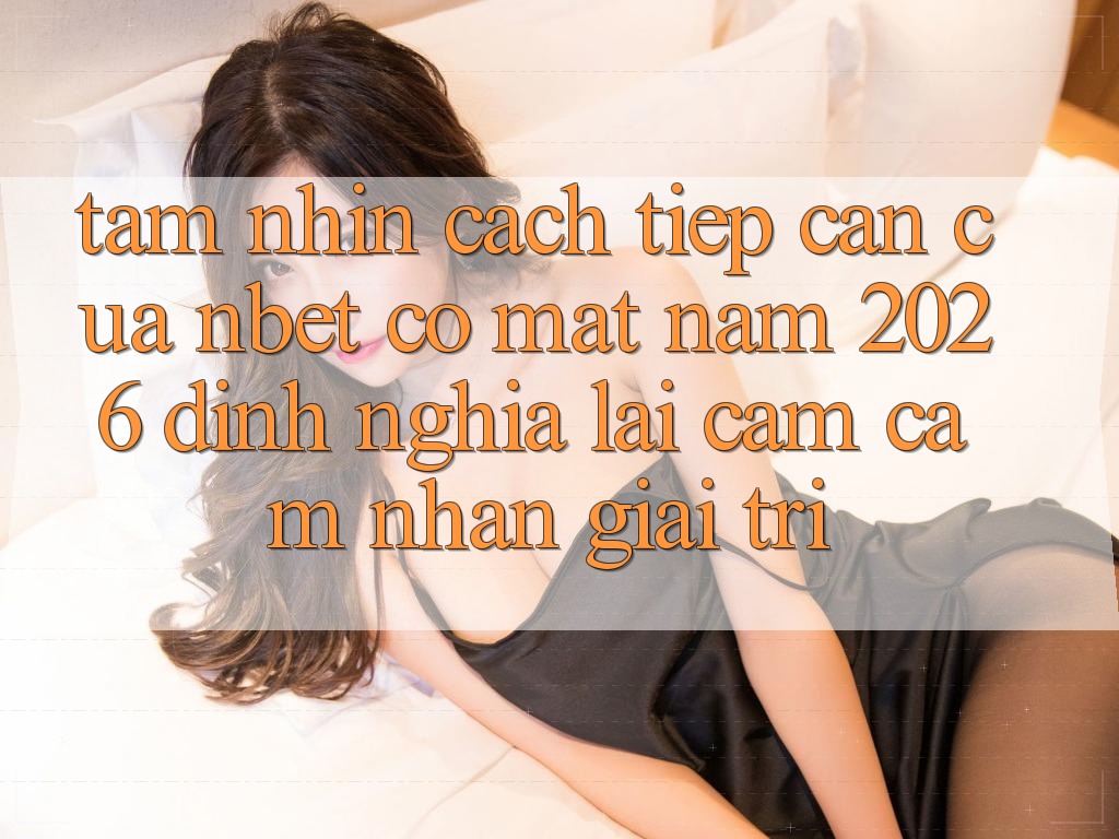 Tầm Nhìn Cách tiếp cận Của NBET Có mặt Năm 2026: Định Nghĩa Lại Cảm cảm nhận Giải Trí