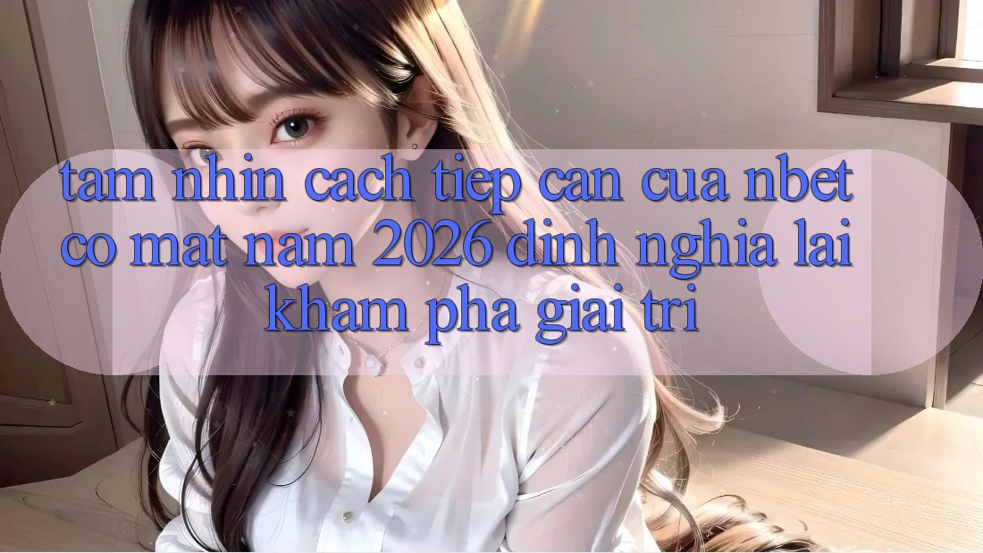 Tầm Nhìn Cách tiếp cận Của NBET Có mặt Năm 2026: Định Nghĩa Lại Khám phá Giải Trí