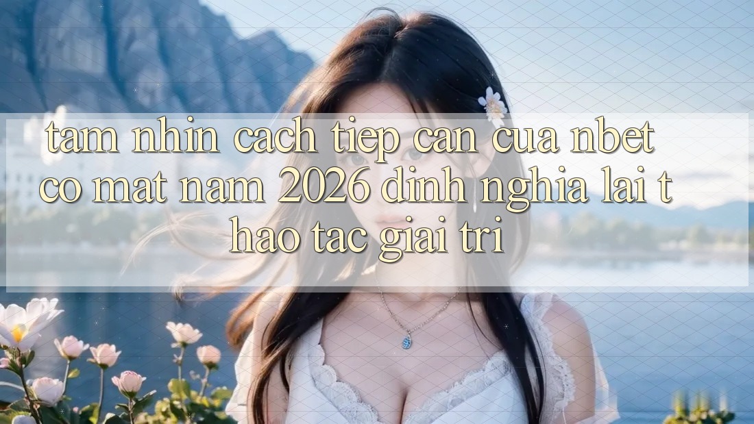 Tầm Nhìn Cách tiếp cận Của NBET Có mặt Năm 2026: Định Nghĩa Lại Thao tác Giải Trí