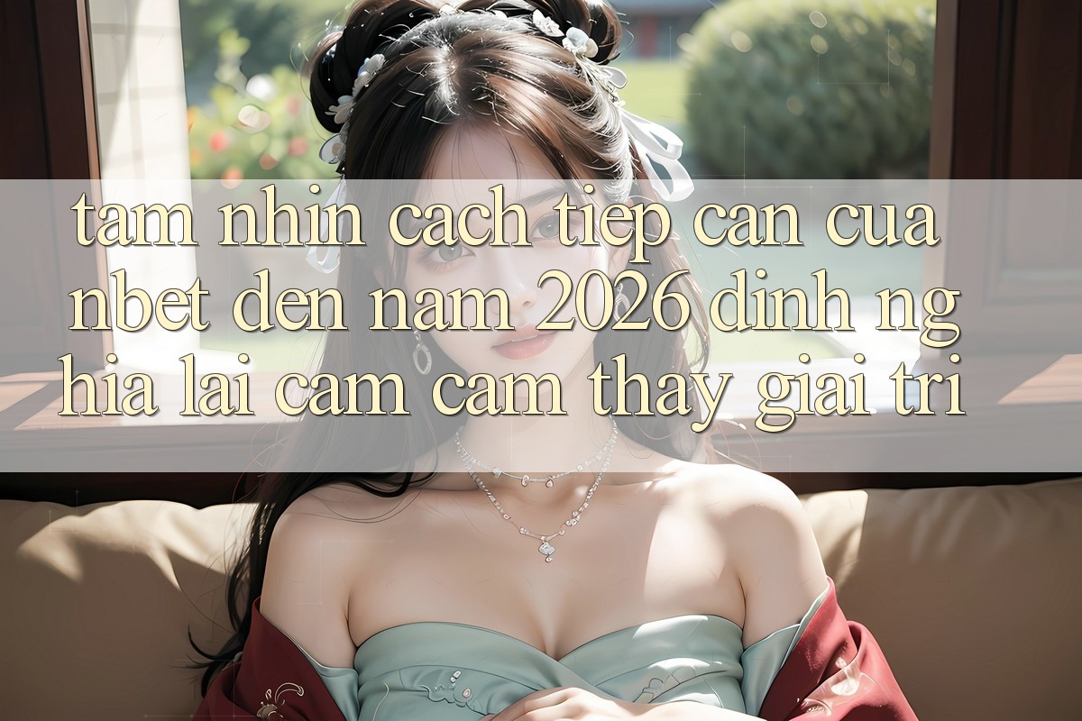 Tầm Nhìn Cách tiếp cận Của NBET Đến Năm 2026: Định Nghĩa Lại Cảm cảm thấy Giải Trí