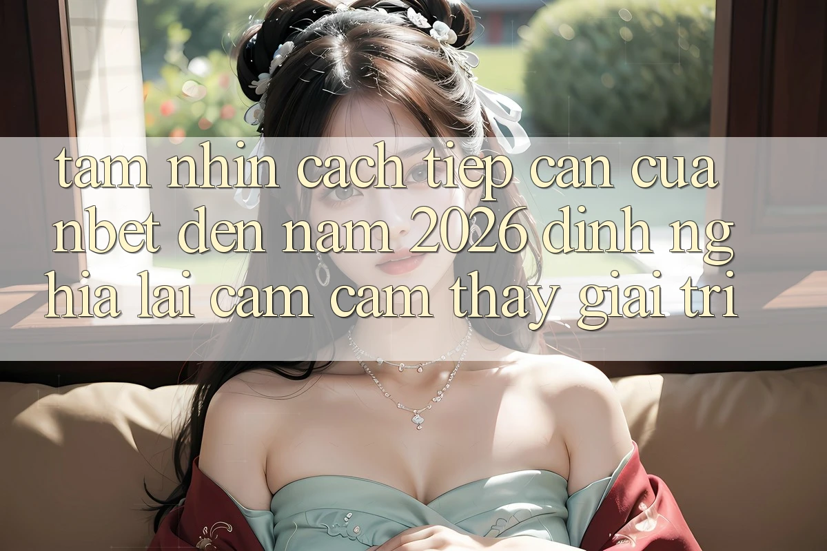 Tầm Nhìn Cách tiếp cận Của NBET Đến Năm 2026: Định Nghĩa Lại Cảm cảm thấy Giải Trí