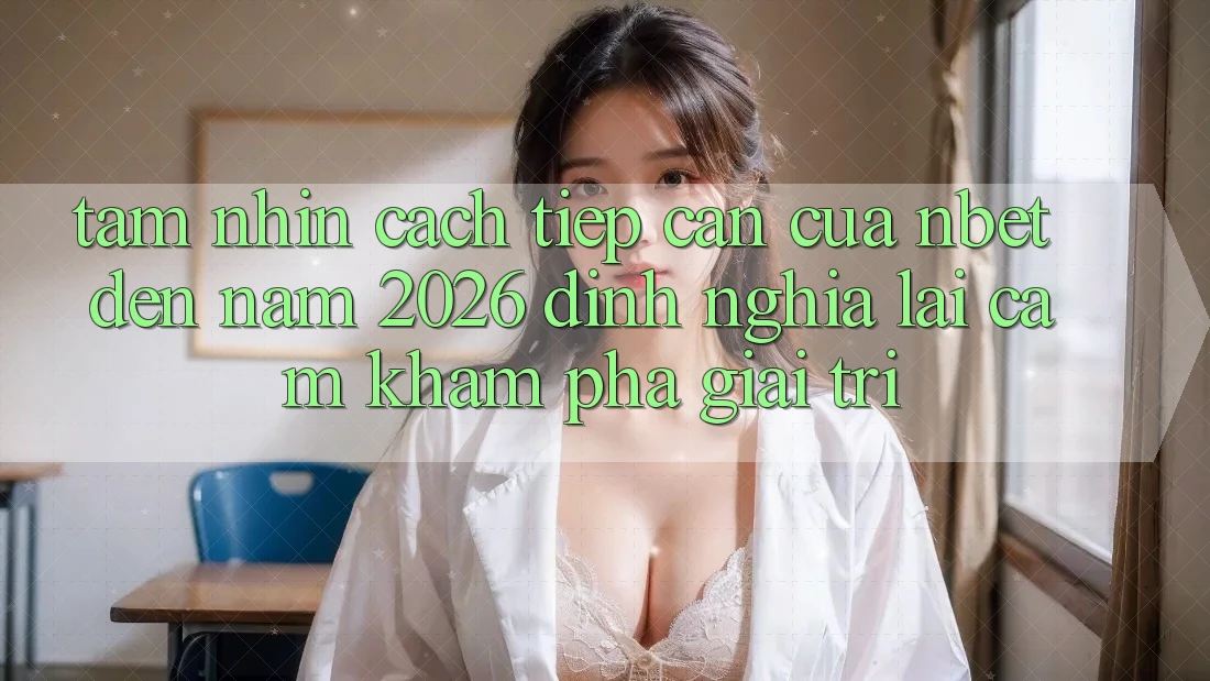 Tầm Nhìn Cách tiếp cận Của NBET Đến Năm 2026: Định Nghĩa Lại Cảm khám phá Giải Trí