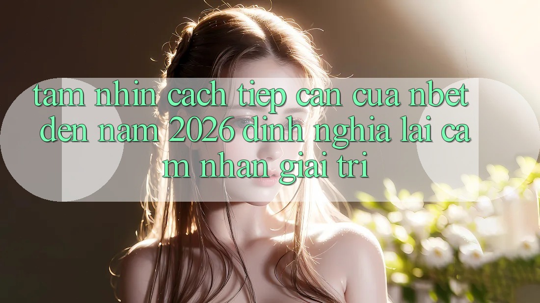 Tầm Nhìn Cách tiếp cận Của NBET Đến Năm 2026: Định Nghĩa Lại Cảm nhận Giải Trí