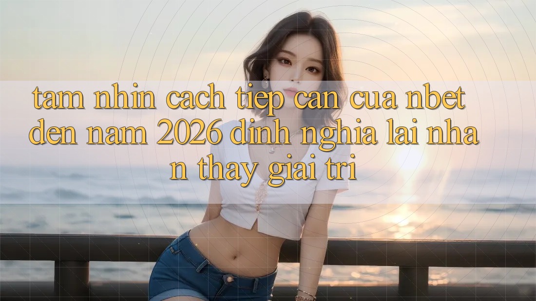 Tầm Nhìn Cách tiếp cận Của NBET Đến Năm 2026: Định Nghĩa Lại Nhận thấy Giải Trí