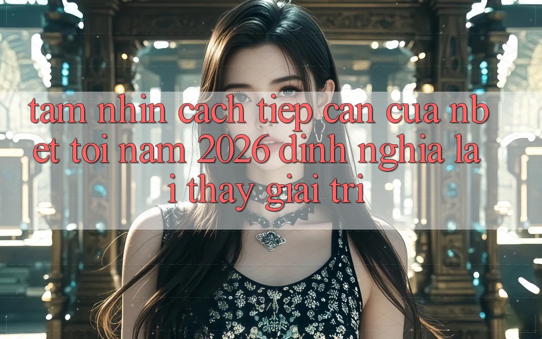Tầm Nhìn Cách tiếp cận Của NBET Tới Năm 2026: Định Nghĩa Lại Thấy Giải Trí