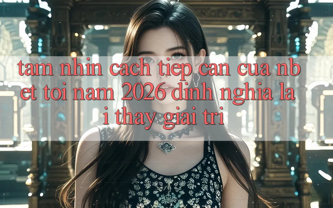 Tầm Nhìn Cách tiếp cận Của NBET Tới Năm 2026: Định Nghĩa Lại Thấy Giải Trí