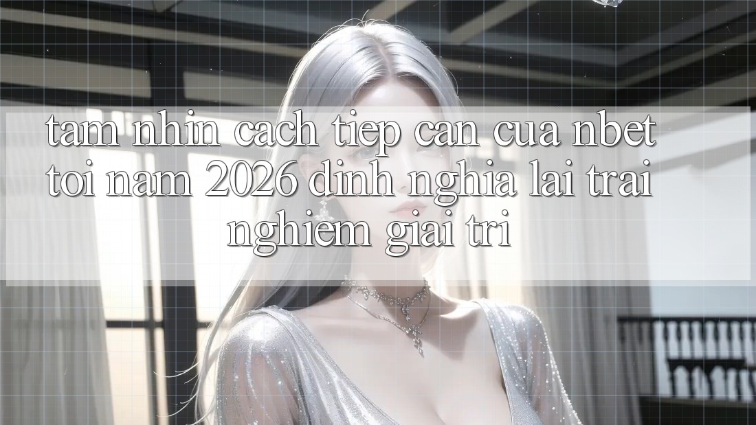 Tầm Nhìn Cách tiếp cận Của NBET Tới Năm 2026: Định Nghĩa Lại Trải Nghiệm Giải Trí