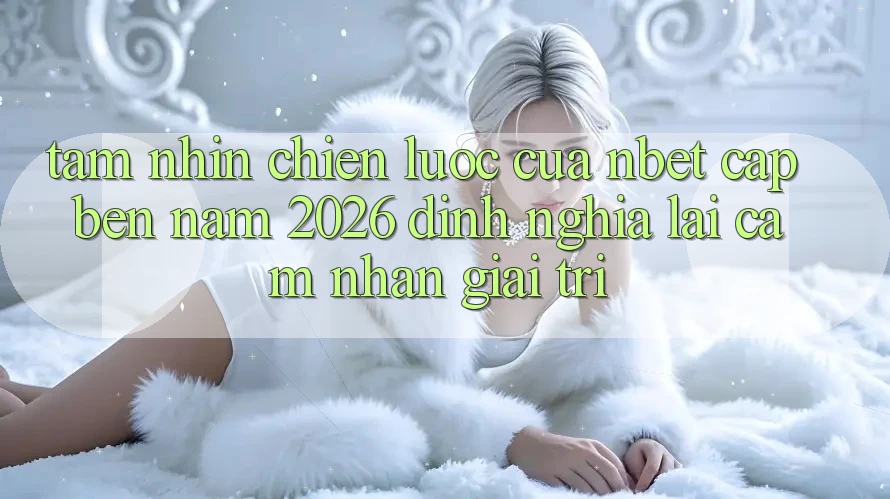 Tầm Nhìn Chiến Lược Của NBET Cập bến Năm 2026: Định Nghĩa Lại Cảm nhận Giải Trí