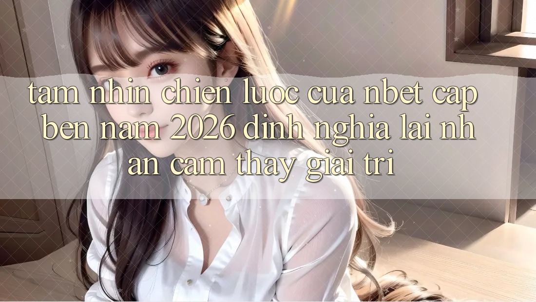 Tầm Nhìn Chiến Lược Của NBET Cập bến Năm 2026: Định Nghĩa Lại Nhận cảm thấy Giải Trí