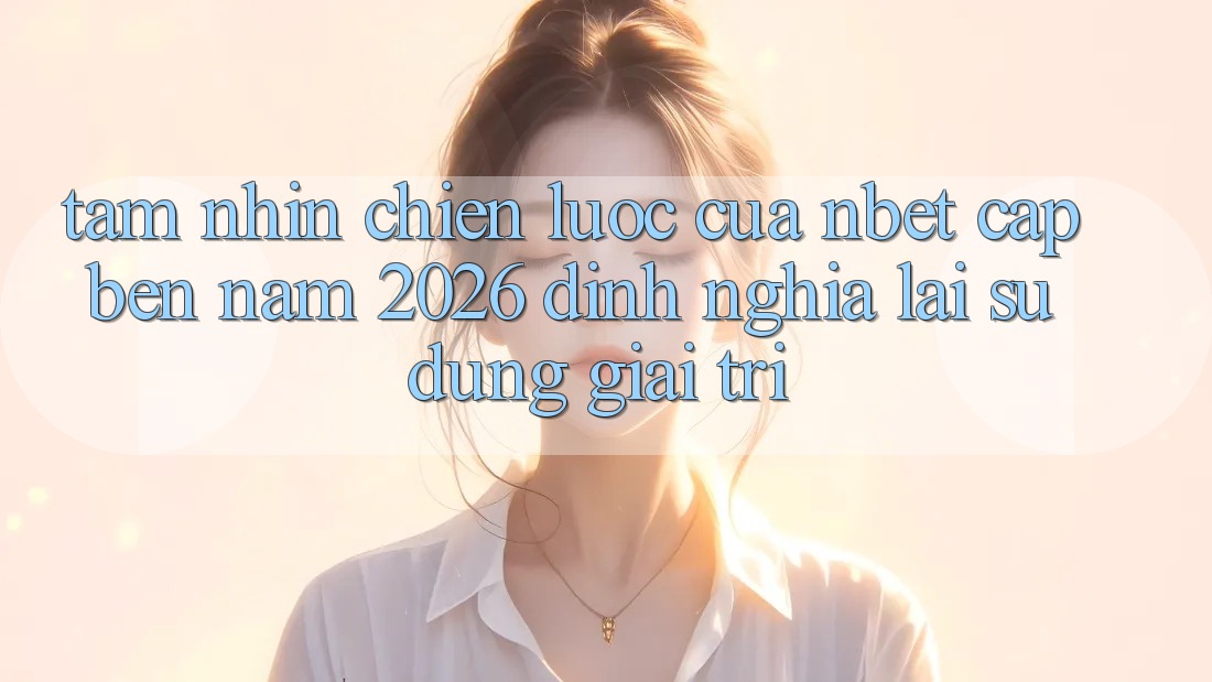 Tầm Nhìn Chiến Lược Của NBET Cập bến Năm 2026: Định Nghĩa Lại Sử dụng Giải Trí