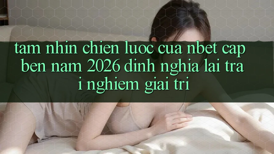 Tầm Nhìn Chiến Lược Của NBET Cập bến Năm 2026: Định Nghĩa Lại Trải Nghiệm Giải Trí