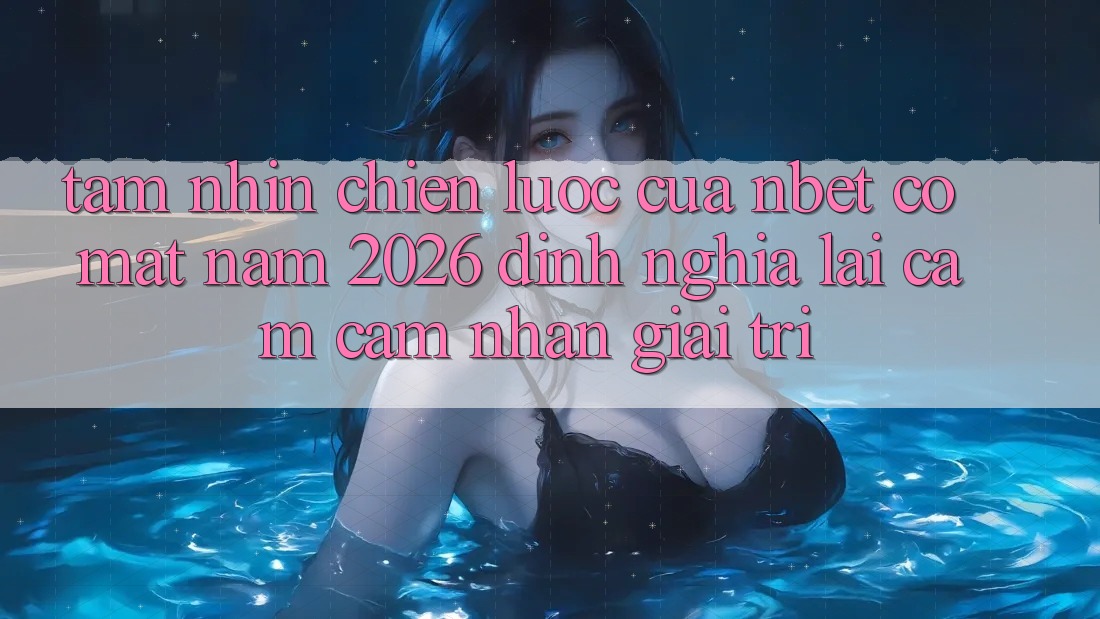 Tầm Nhìn Chiến Lược Của NBET Có mặt Năm 2026: Định Nghĩa Lại Cảm cảm nhận Giải Trí