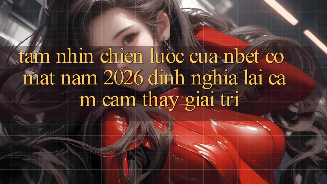 Tầm Nhìn Chiến Lược Của NBET Có mặt Năm 2026: Định Nghĩa Lại Cảm cảm thấy Giải Trí