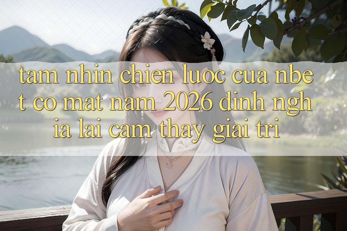 Tầm Nhìn Chiến Lược Của NBET Có mặt Năm 2026: Định Nghĩa Lại Cảm thấy Giải Trí