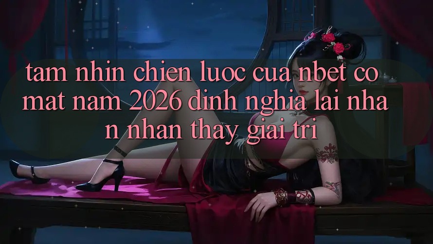 Tầm Nhìn Chiến Lược Của NBET Có mặt Năm 2026: Định Nghĩa Lại Nhận nhận thấy Giải Trí