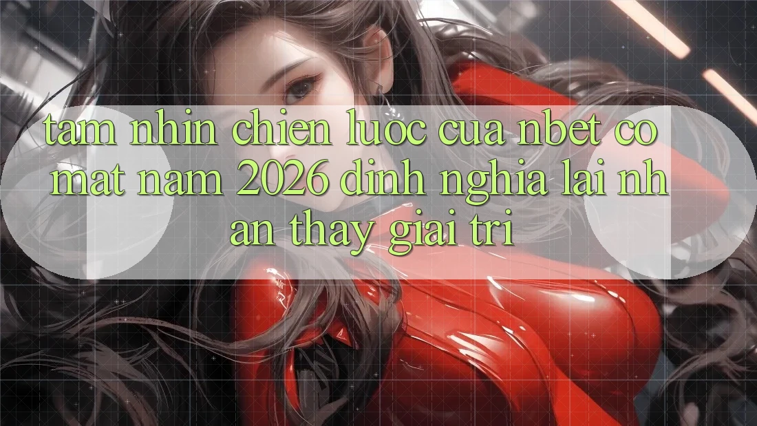 Tầm Nhìn Chiến Lược Của NBET Có mặt Năm 2026: Định Nghĩa Lại Nhận thấy Giải Trí