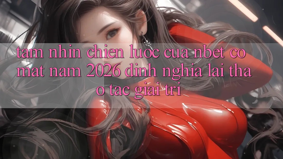 Tầm Nhìn Chiến Lược Của NBET Có mặt Năm 2026: Định Nghĩa Lại Thao tác Giải Trí