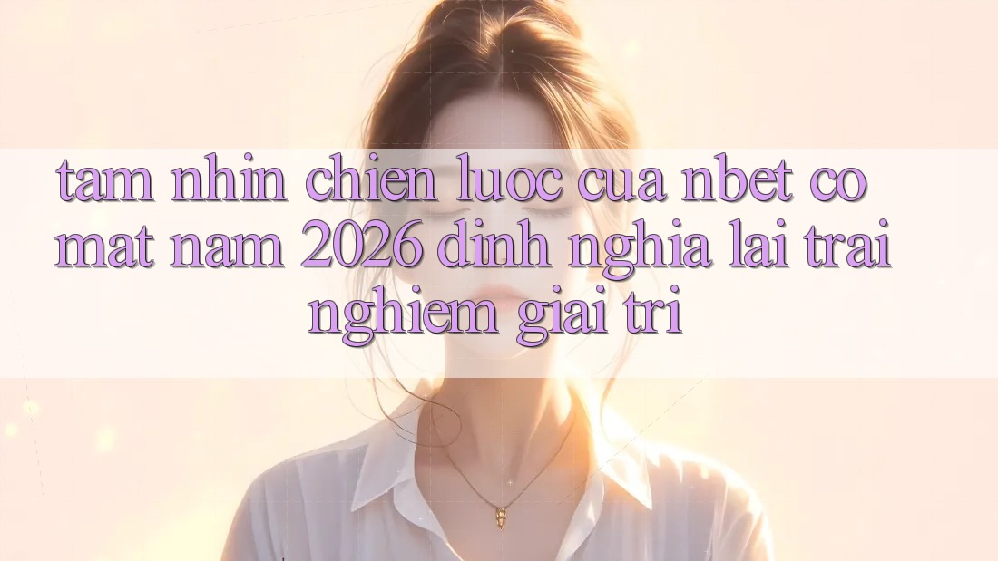 Tầm Nhìn Chiến Lược Của NBET Có mặt Năm 2026: Định Nghĩa Lại Trải Nghiệm Giải Trí