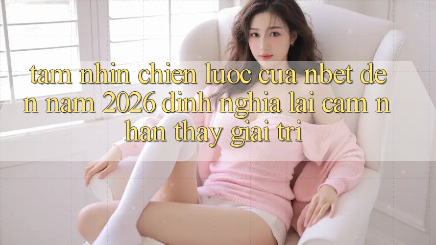 Tầm Nhìn Chiến Lược Của NBET Đến Năm 2026: Định Nghĩa Lại Cảm nhận thấy Giải Trí
