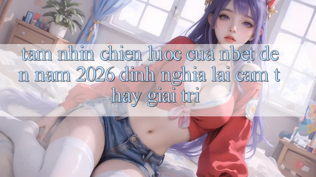 Tầm Nhìn Chiến Lược Của NBET Đến Năm 2026: Định Nghĩa Lại Cảm thấy Giải Trí